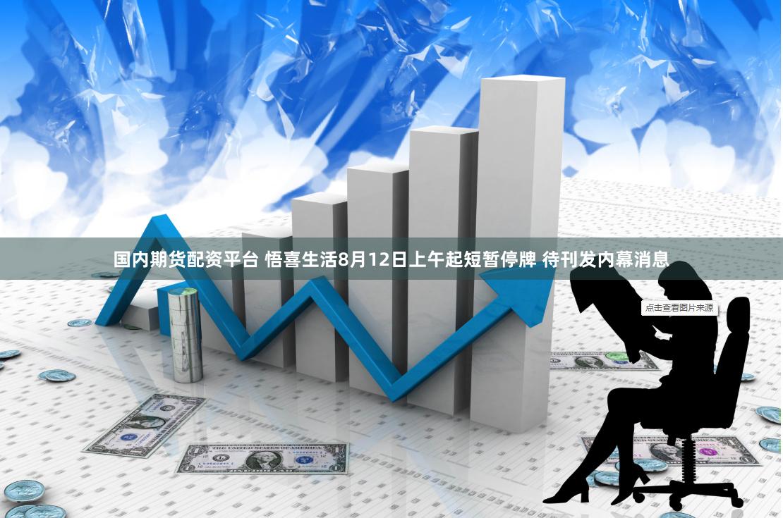 国内期货配资平台 悟喜生活8月12日上午起短暂停牌 待刊发内幕消息