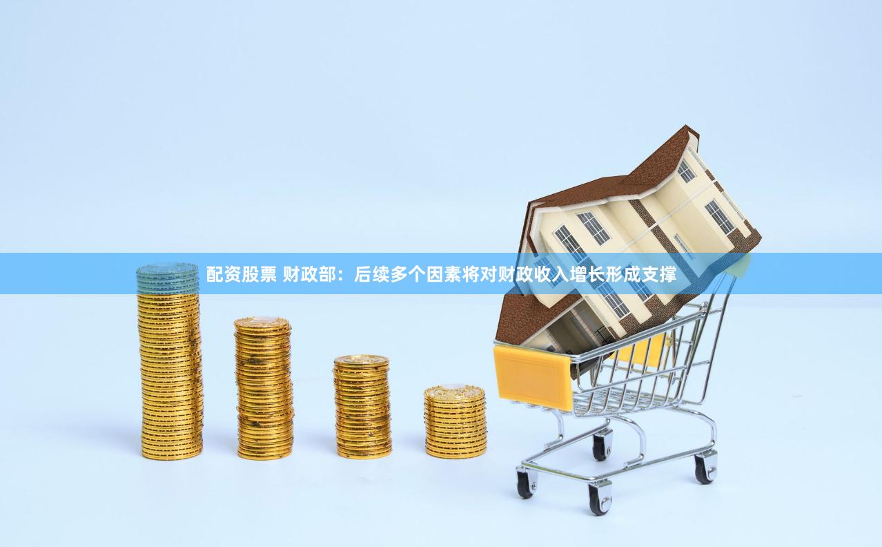 配资股票 财政部：后续多个因素将对财政收入增长形成支撑