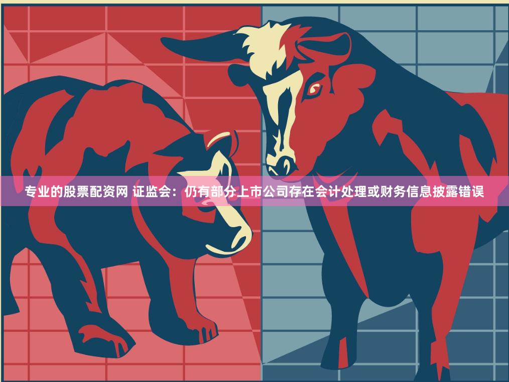 专业的股票配资网 证监会：仍有部分上市公司存在会计处理或财务信息披露错误