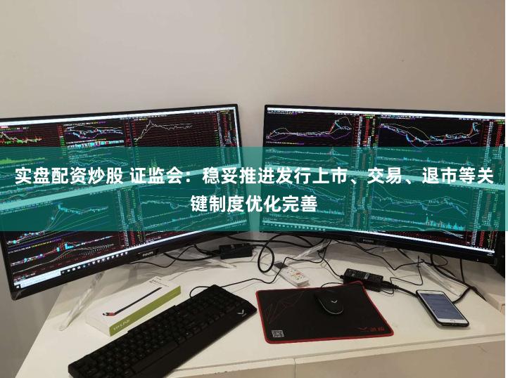 实盘配资炒股 证监会：稳妥推进发行上市、交易、退市等关键制度优化完善