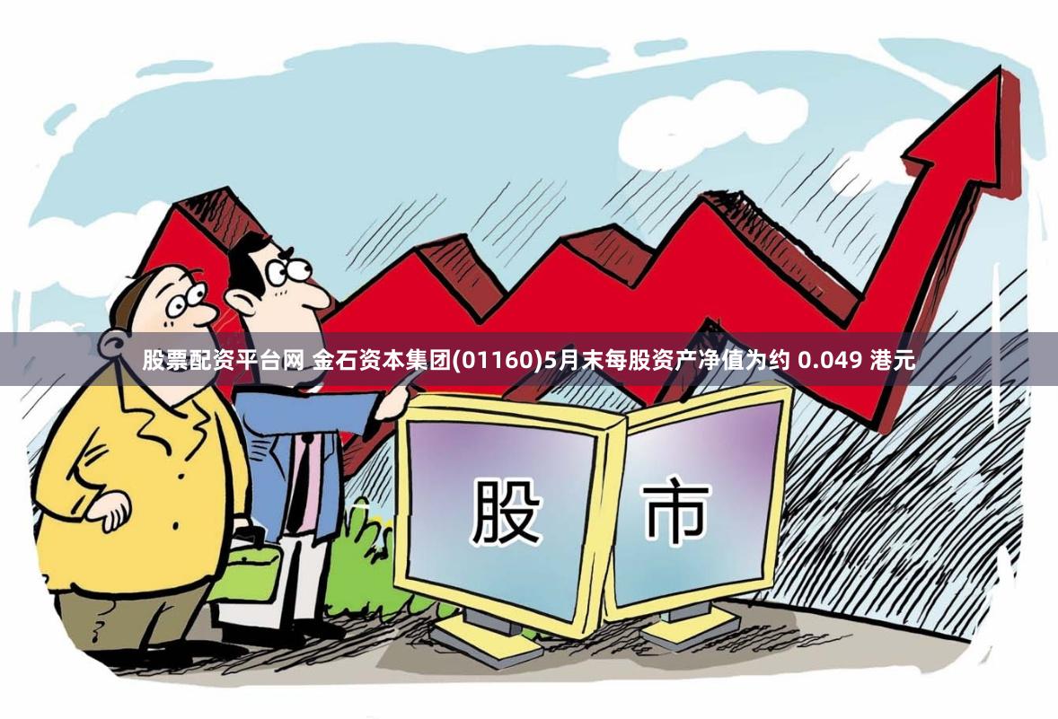 股票配资平台网 金石资本集团(01160)5月末每股资产净值为约 0.049 港元