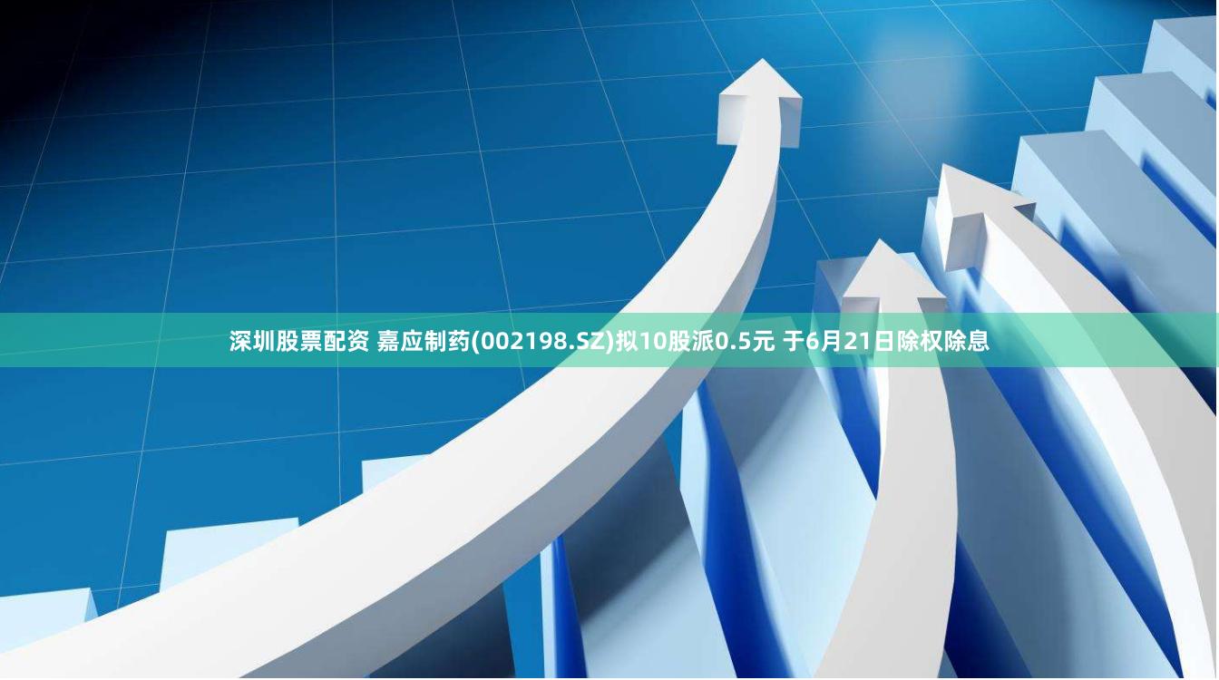 深圳股票配资 嘉应制药(002198.SZ)拟10股派0.5元 于6月21日除权除息