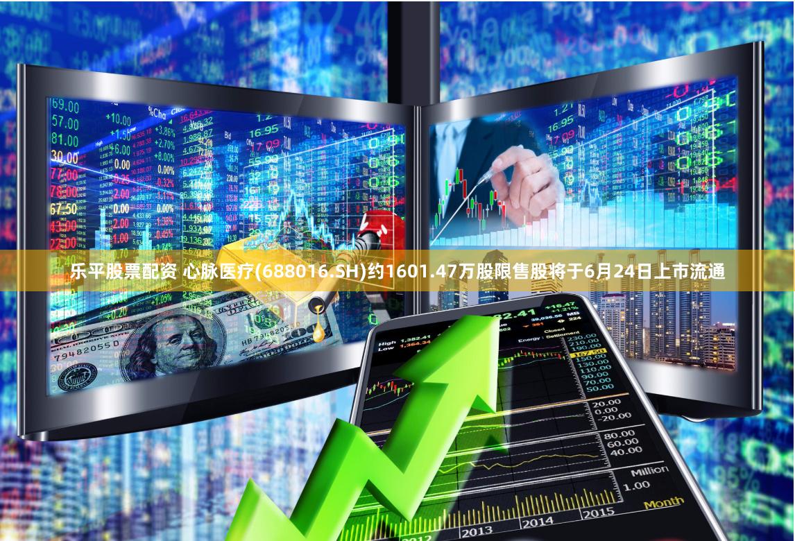 乐平股票配资 心脉医疗(688016.SH)约1601.47万股限售股将于6月24日上市流通