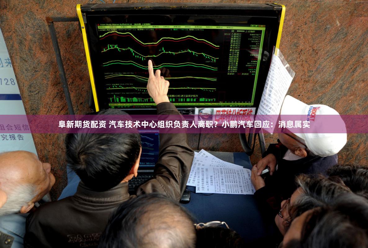 阜新期货配资 汽车技术中心组织负责人离职？小鹏汽车回应：消息属实