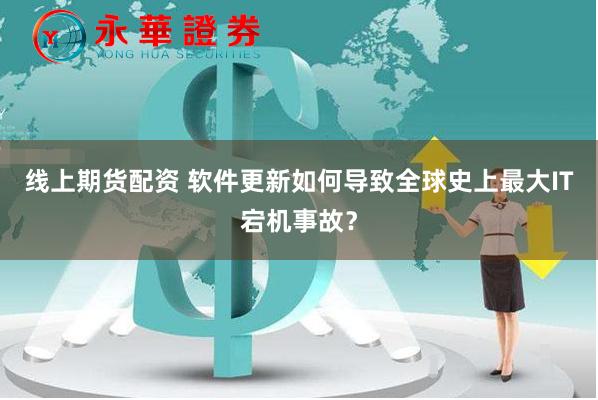 线上期货配资 软件更新如何导致全球史上最大IT宕机事故？