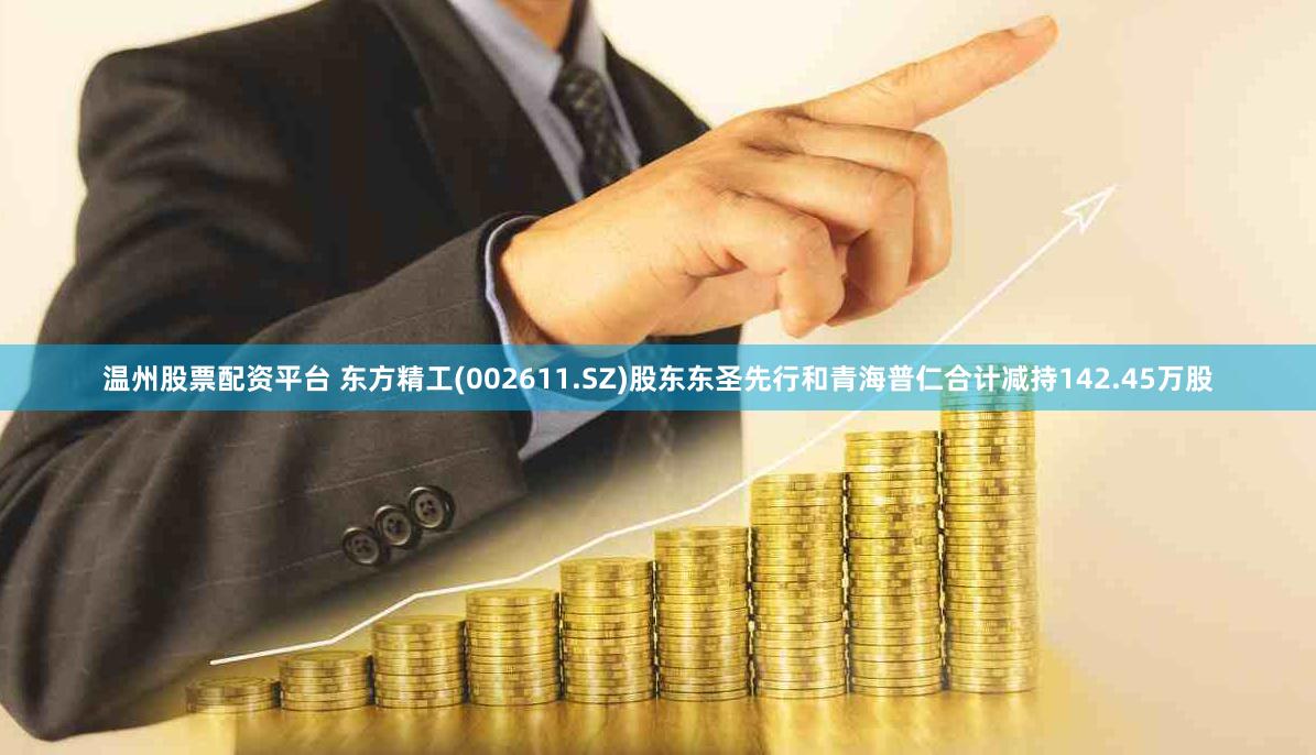 温州股票配资平台 东方精工(002611.SZ)股东东圣先行和青海普仁合计减持142.45万股