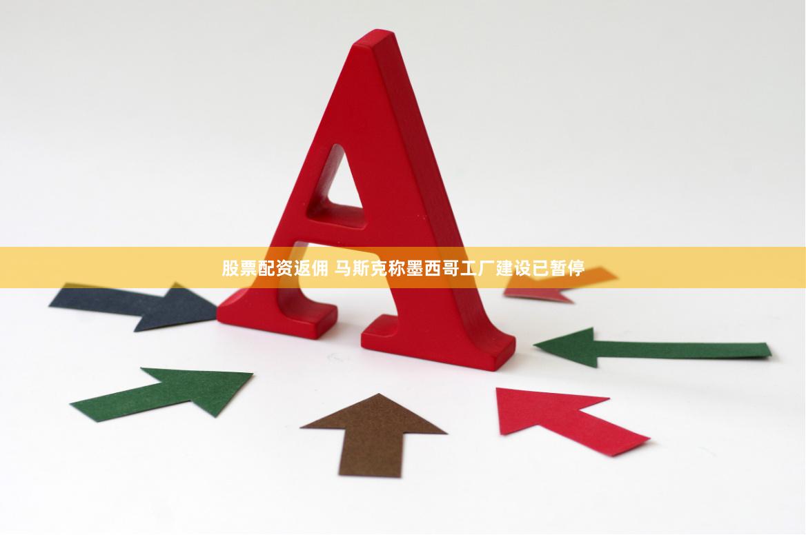 股票配资返佣 马斯克称墨西哥工厂建设已暂停
