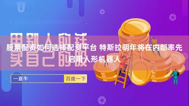 股票配资如何选择配资平台 特斯拉明年将在内部率先启用人形机器人