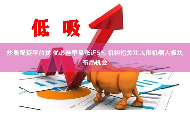 炒股配资平台找 优必选早盘涨近5% 机构指关注人形机器人板块布局机会