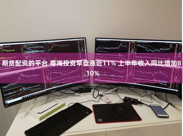 期货配资的平台 粤海投资早盘涨近11% 上半年收入同比增加8.10%