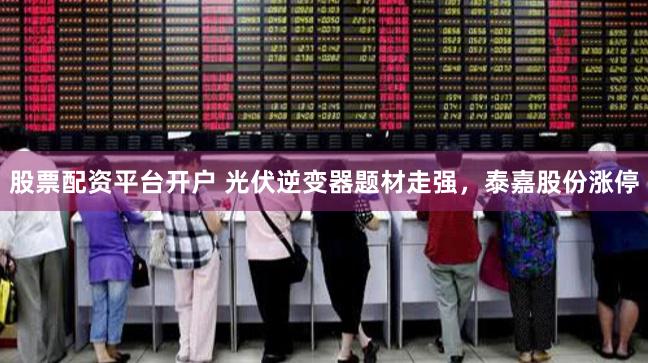 股票配资平台开户 光伏逆变器题材走强，泰嘉股份涨停