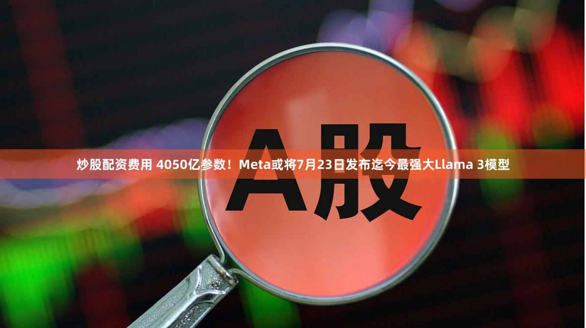 炒股配资费用 4050亿参数！Meta或将7月23日发布迄今最强大Llama 3模型