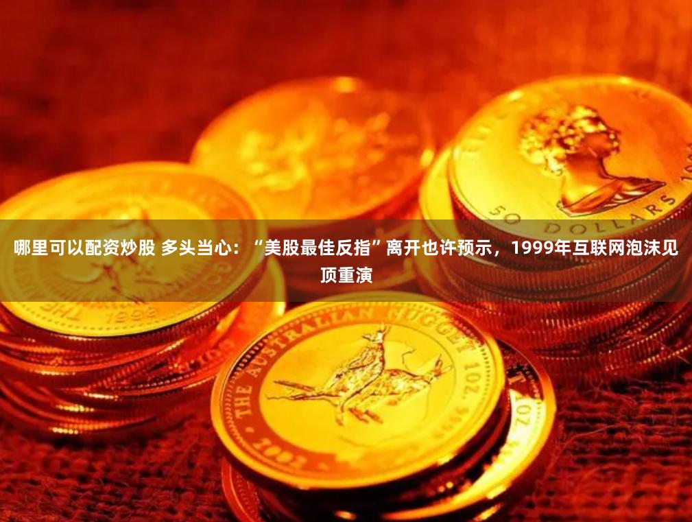 哪里可以配资炒股 多头当心：“美股最佳反指”离开也许预示，1999年互联网泡沫见顶重演