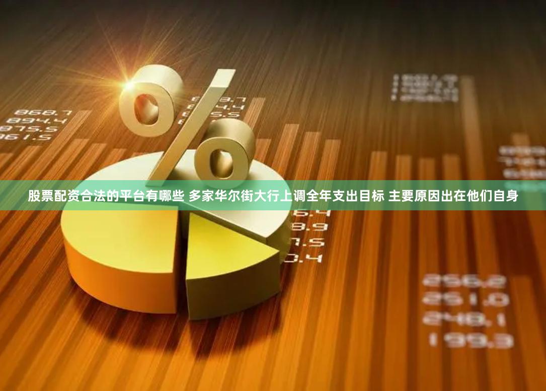股票配资合法的平台有哪些 多家华尔街大行上调全年支出目标 主要原因出在他们自身