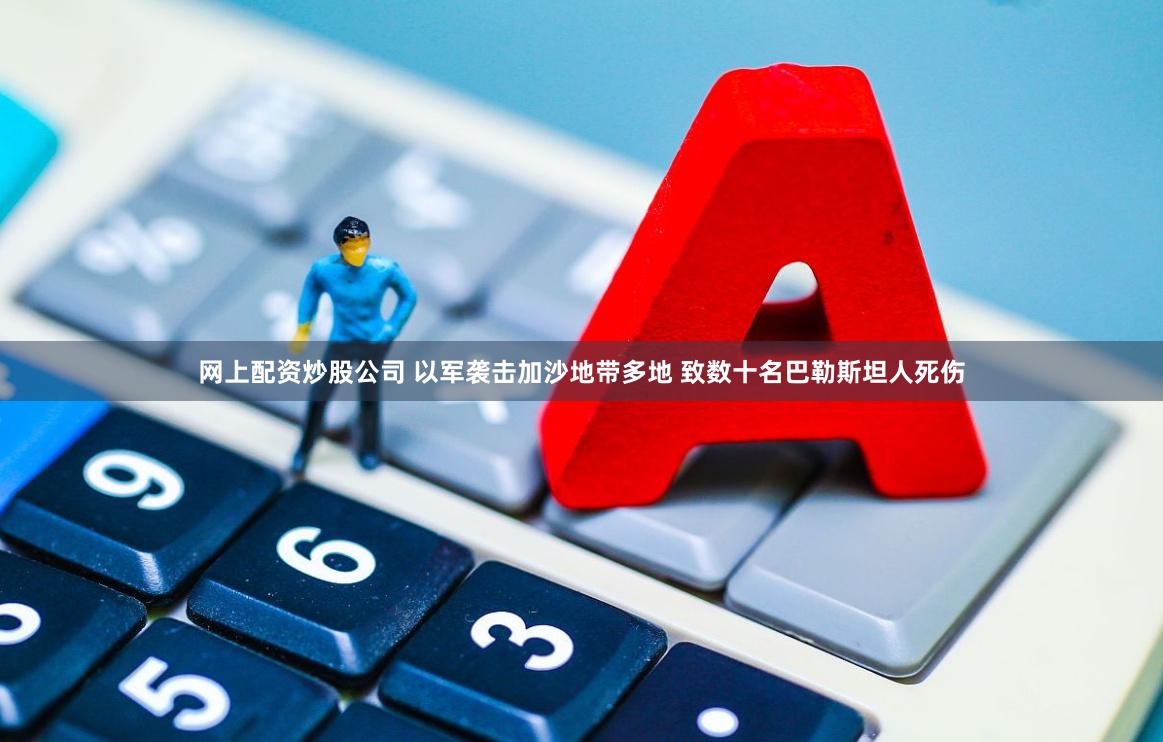 网上配资炒股公司 以军袭击加沙地带多地 致数十名巴勒斯坦人死伤