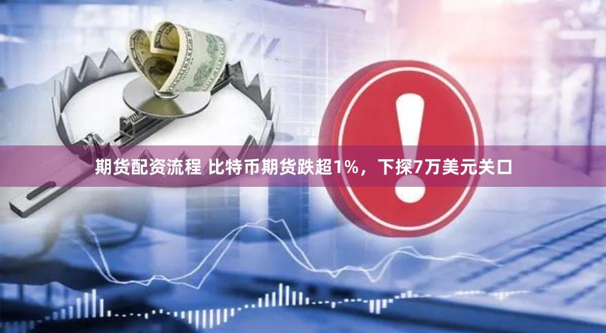 期货配资流程 比特币期货跌超1%，下探7万美元关口