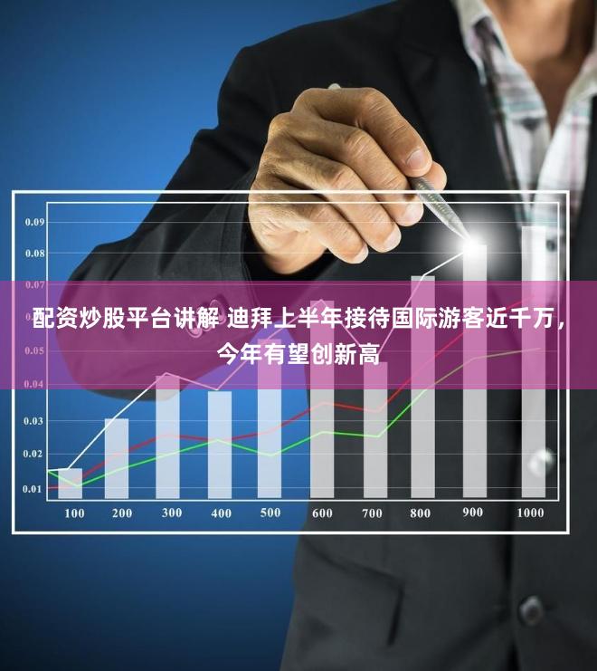 配资炒股平台讲解 迪拜上半年接待国际游客近千万，今年有望创新高