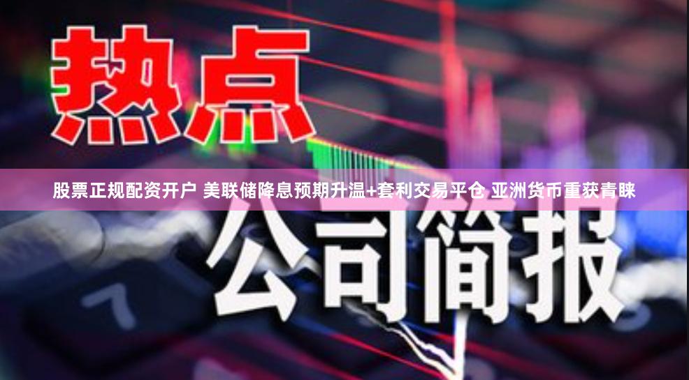 股票正规配资开户 美联储降息预期升温+套利交易平仓 亚洲货币重获青睐