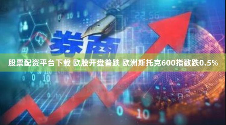 股票配资平台下载 欧股开盘普跌 欧洲斯托克600指数跌0.5%