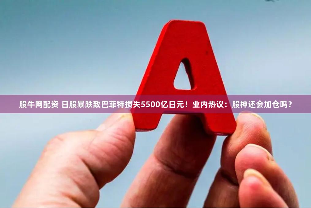 股牛网配资 日股暴跌致巴菲特损失5500亿日元！业内热议：股神还会加仓吗？