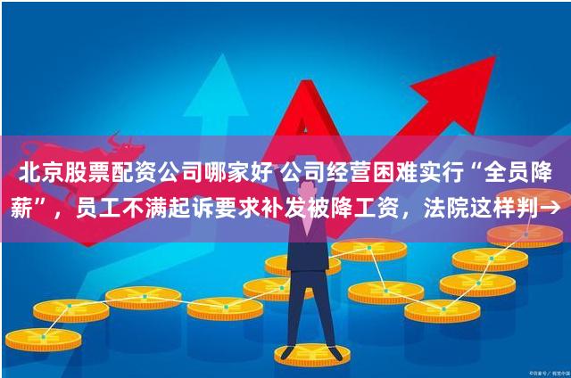 北京股票配资公司哪家好 公司经营困难实行“全员降薪”，员工不满起诉要求补发被降工资，法院这样判→
