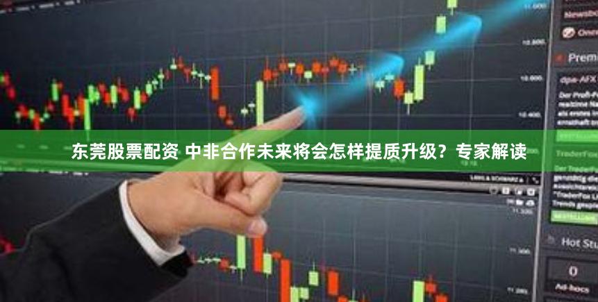 东莞股票配资 中非合作未来将会怎样提质升级？专家解读