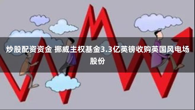 炒股配资资金 挪威主权基金3.3亿英镑收购英国风电场股份