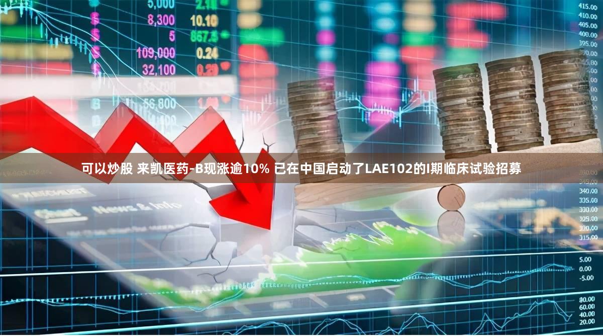 可以炒股 来凯医药-B现涨逾10% 已在中国启动了LAE102的I期临床试验招募