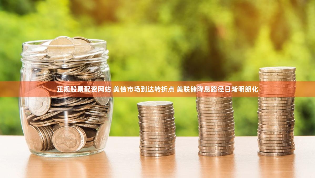 正规股票配资网站 美债市场到达转折点 美联储降息路径日渐明朗化