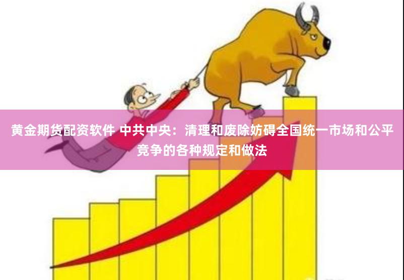 黄金期货配资软件 中共中央：清理和废除妨碍全国统一市场和公平竞争的各种规定和做法