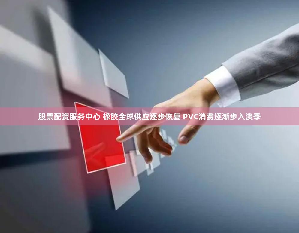 股票配资服务中心 橡胶全球供应逐步恢复 PVC消费逐渐步入淡季