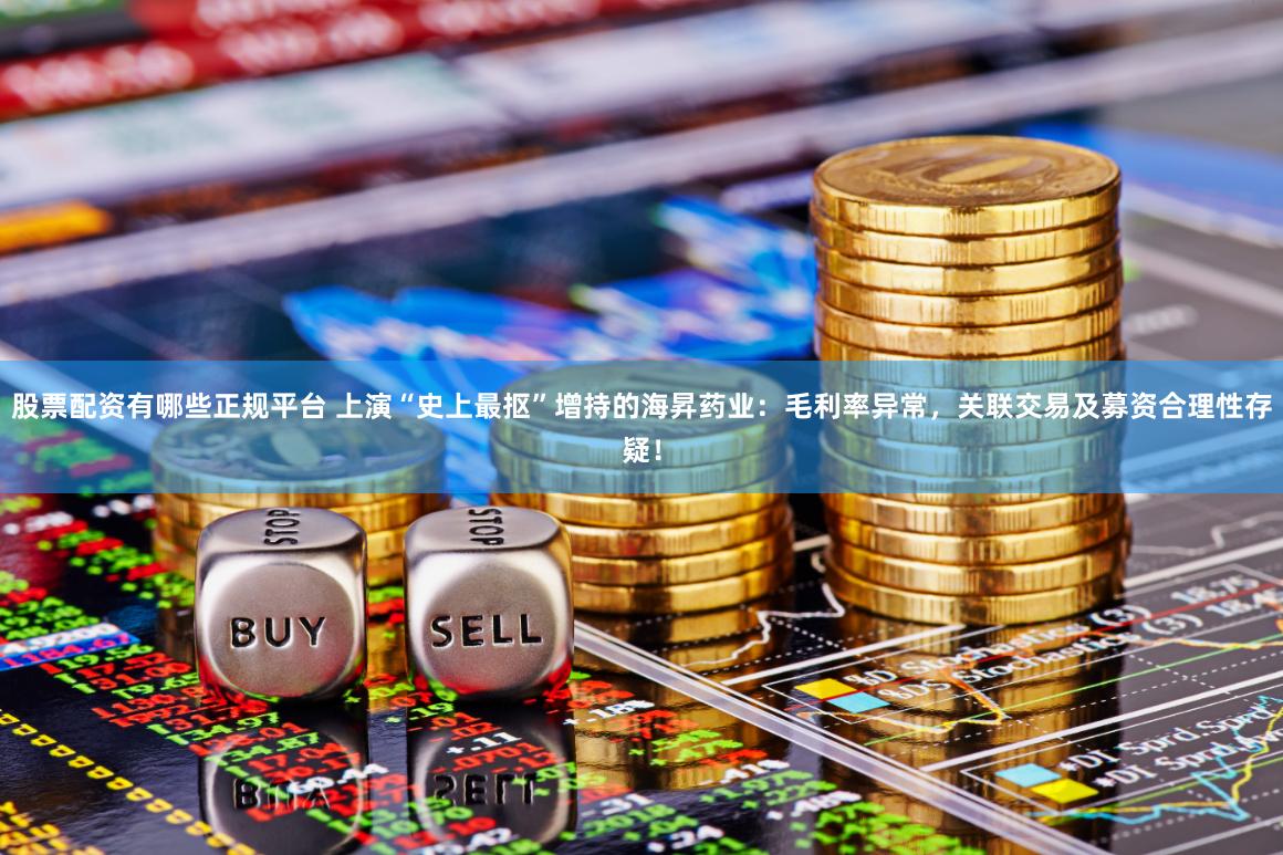 股票配资有哪些正规平台 上演“史上最抠”增持的海昇药业：毛利率异常，关联交易及募资合理性存疑！