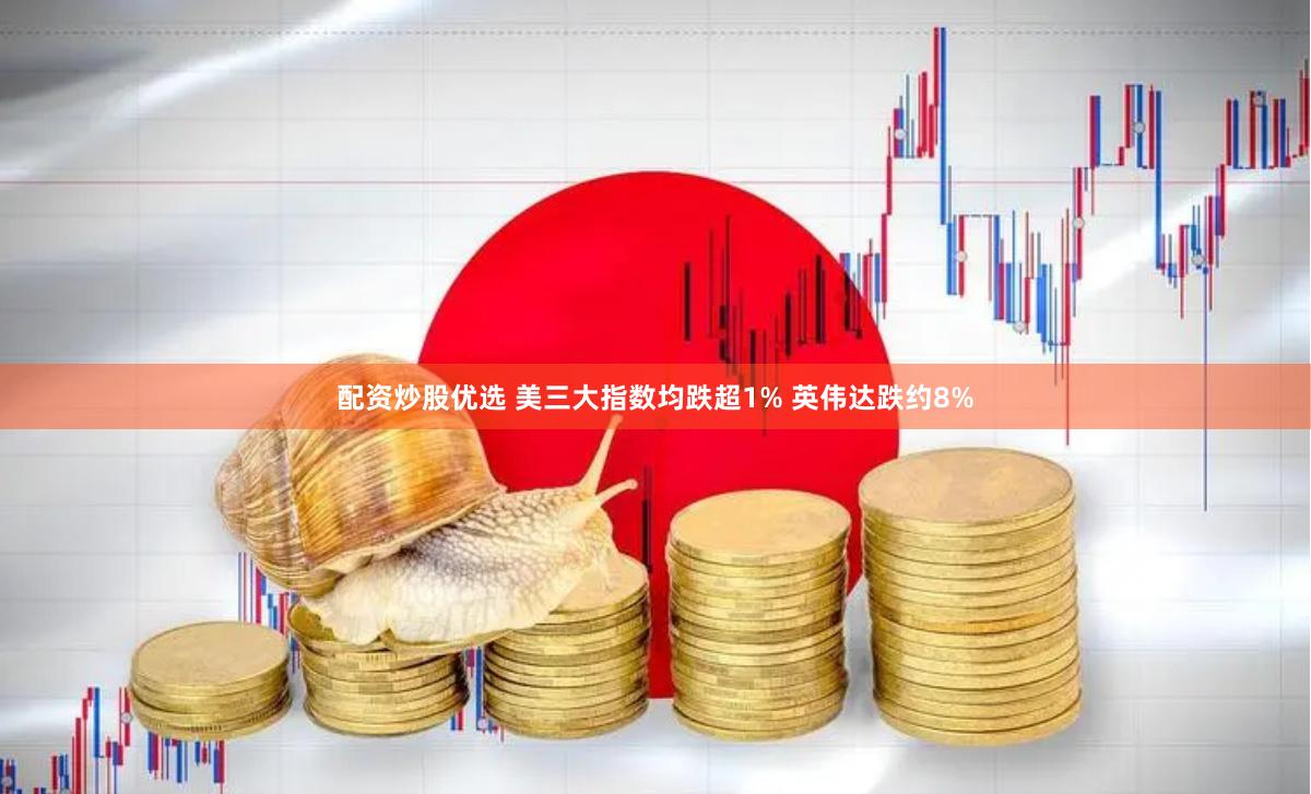 配资炒股优选 美三大指数均跌超1% 英伟达跌约8%
