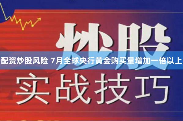 配资炒股风险 7月全球央行黄金购买量增加一倍以上