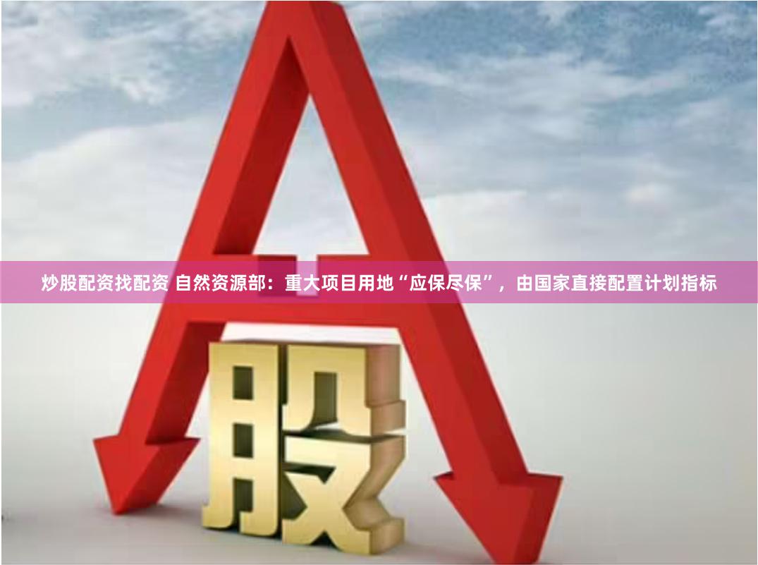 炒股配资找配资 自然资源部：重大项目用地“应保尽保”，由国家直接配置计划指标