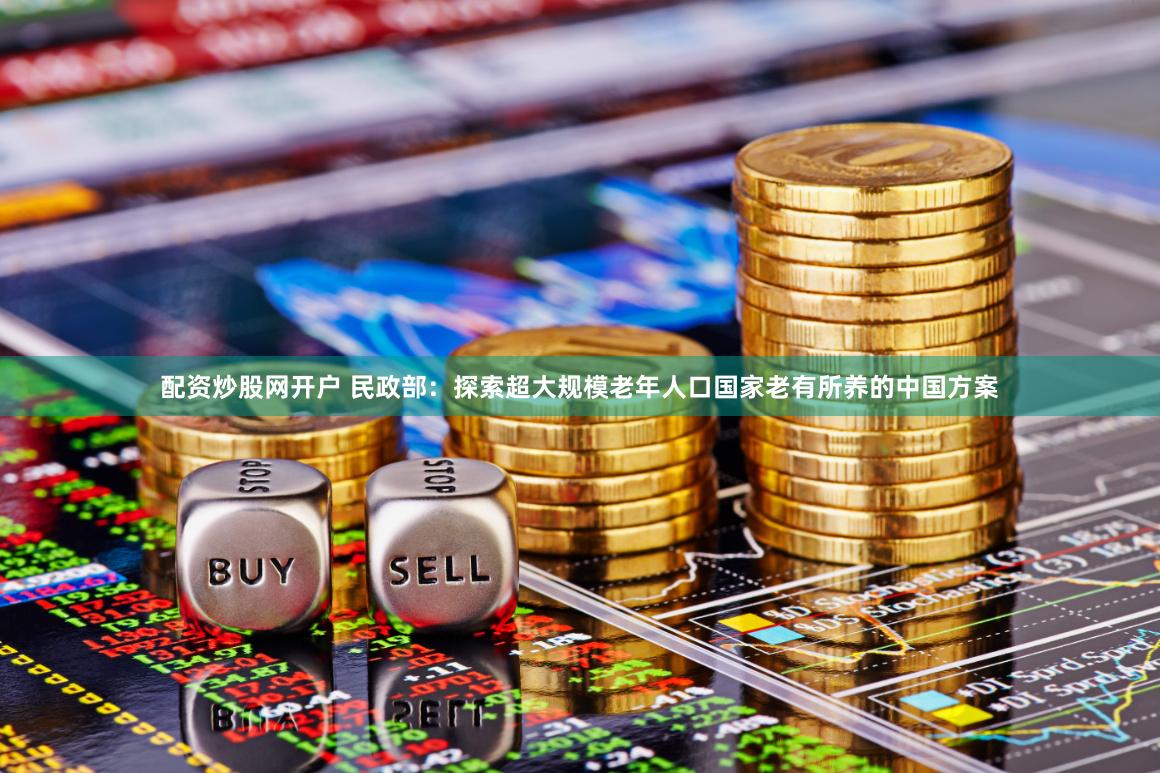 配资炒股网开户 民政部：探索超大规模老年人口国家老有所养的中国方案