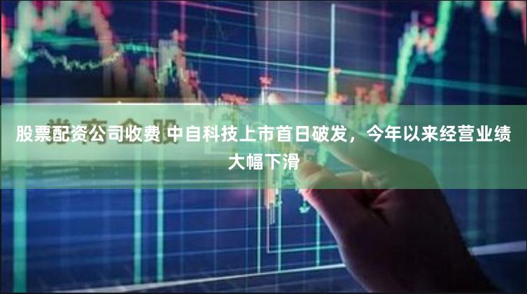 股票配资公司收费 中自科技上市首日破发，今年以来经营业绩大幅下滑