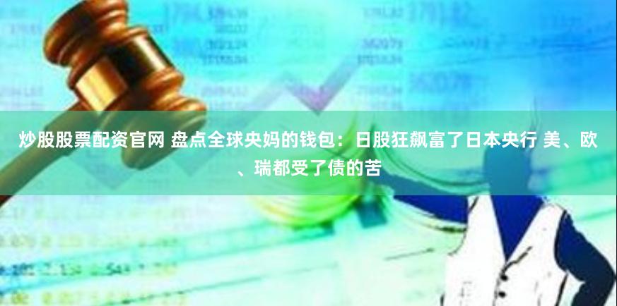 炒股股票配资官网 盘点全球央妈的钱包：日股狂飙富了日本央行 美、欧、瑞都受了债的苦