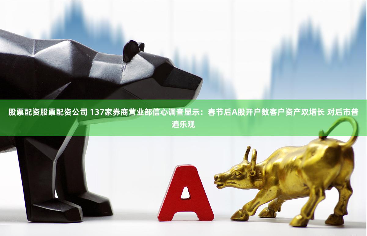 股票配资股票配资公司 137家券商营业部信心调查显示：春节后A股开户数客户资产双增长 对后市普遍乐观
