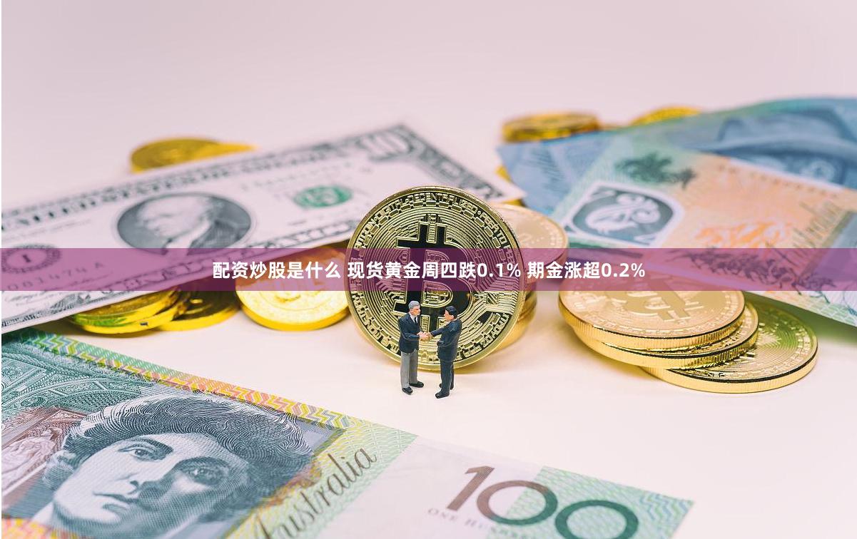 配资炒股是什么 现货黄金周四跌0.1% 期金涨超0.2%