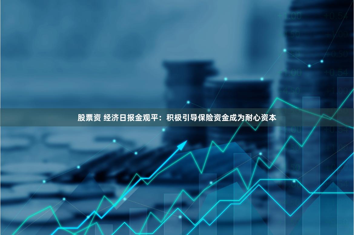 股票资 经济日报金观平：积极引导保险资金成为耐心资本