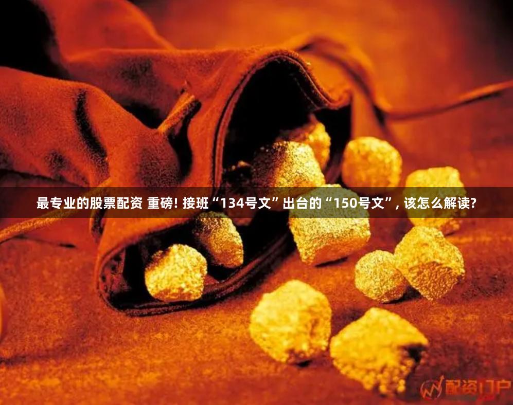 最专业的股票配资 重磅! 接班“134号文”出台的“150号文”, 该怎么解读?