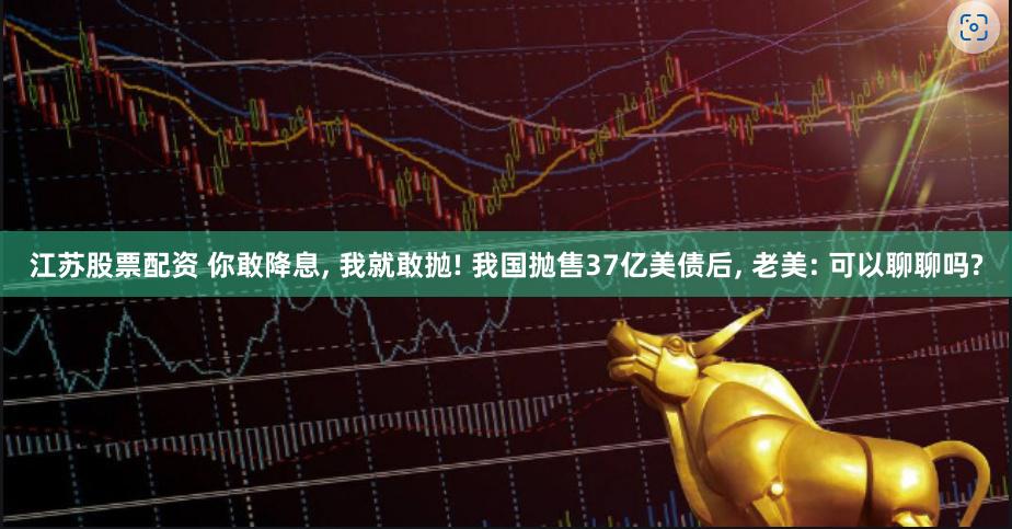 江苏股票配资 你敢降息, 我就敢抛! 我国抛售37亿美债后, 老美: 可以聊聊吗?