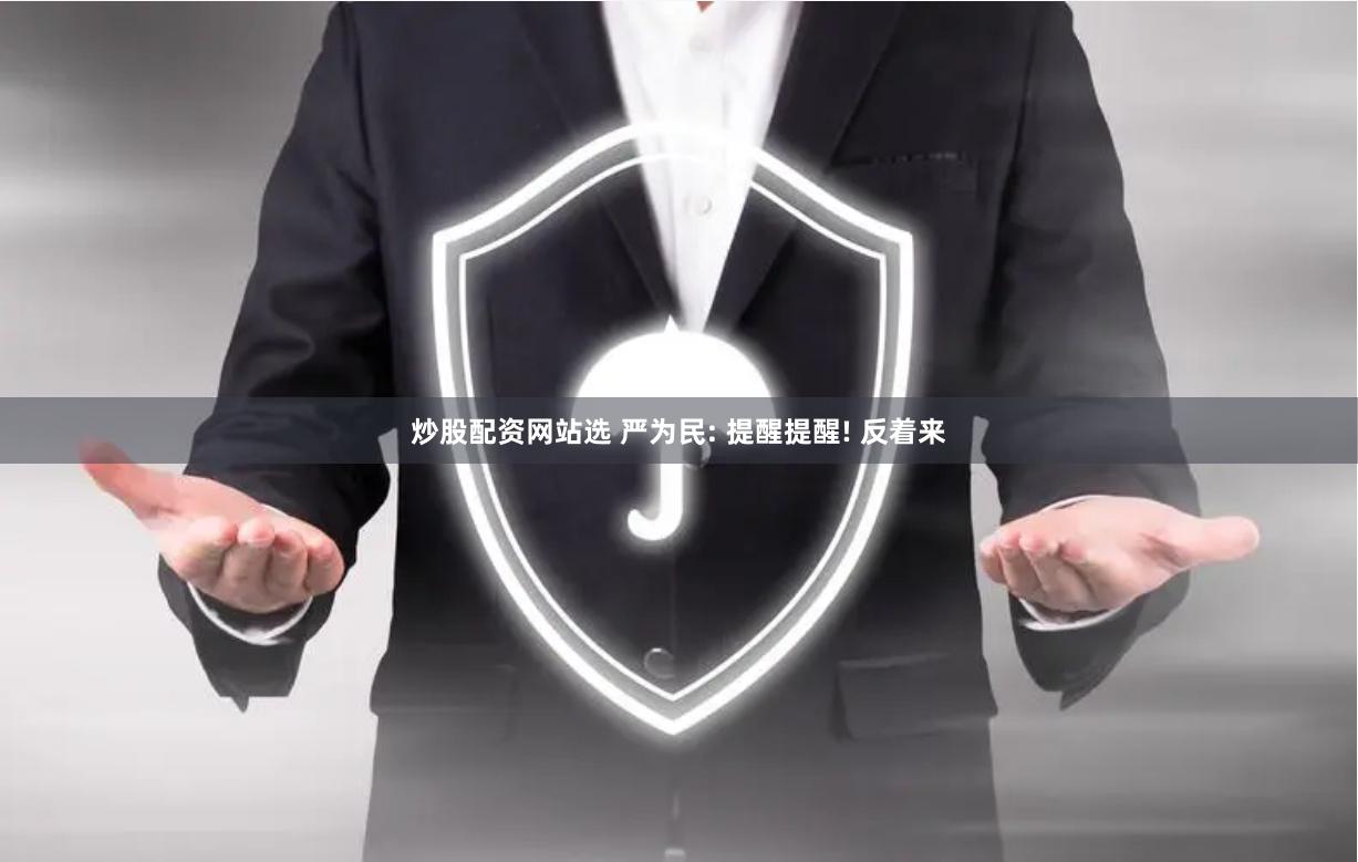 炒股配资网站选 严为民: 提醒提醒! 反着来