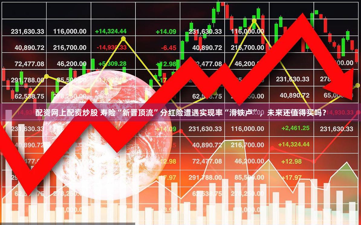 配资网上配资炒股 寿险“新晋顶流”分红险遭遇实现率“滑铁卢”，未来还值得买吗？