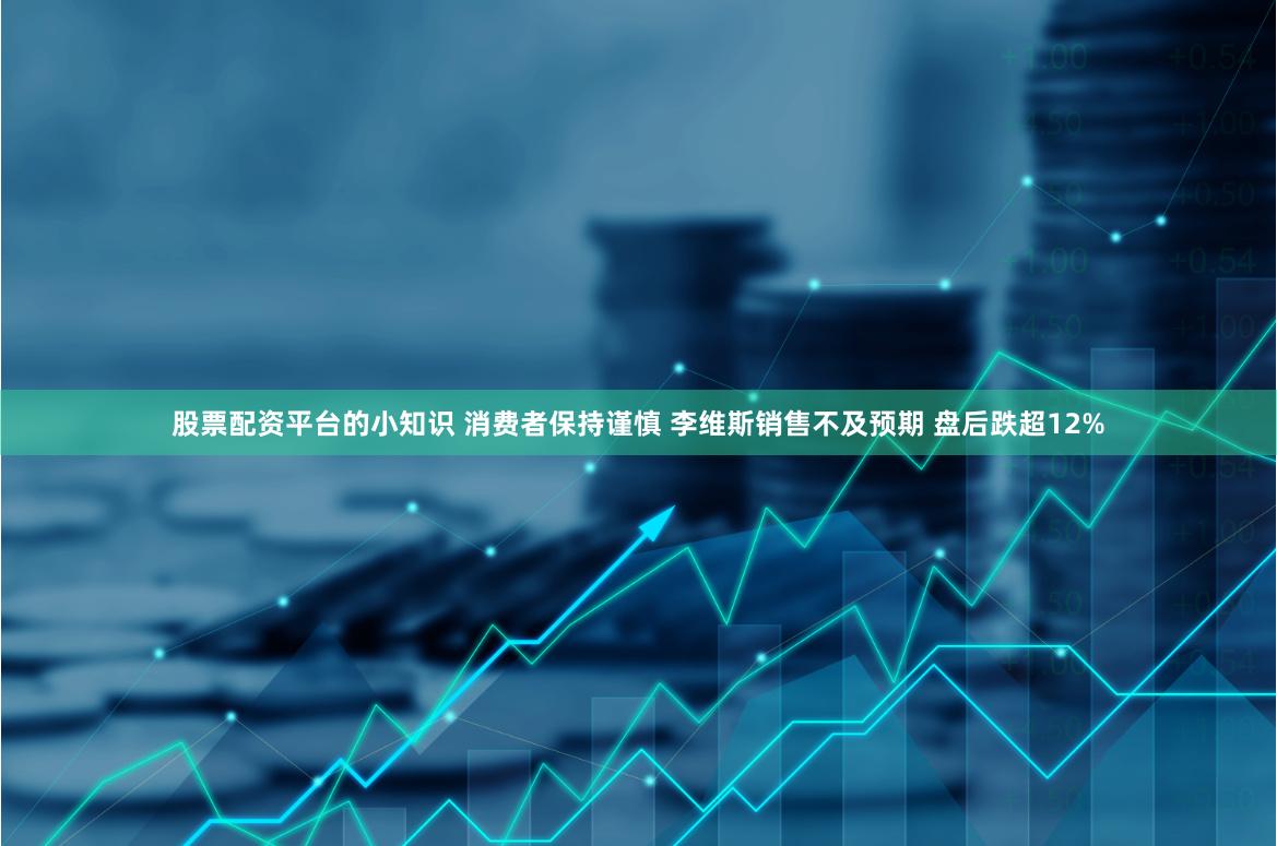 股票配资平台的小知识 消费者保持谨慎 李维斯销售不及预期 盘后跌超12%