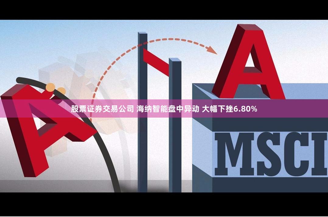 股票证券交易公司 海纳智能盘中异动 大幅下挫6.80%