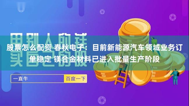 股票怎么配资 春秋电子：目前新能源汽车领域业务订单稳定 镁合金材料已进入批量生产阶段