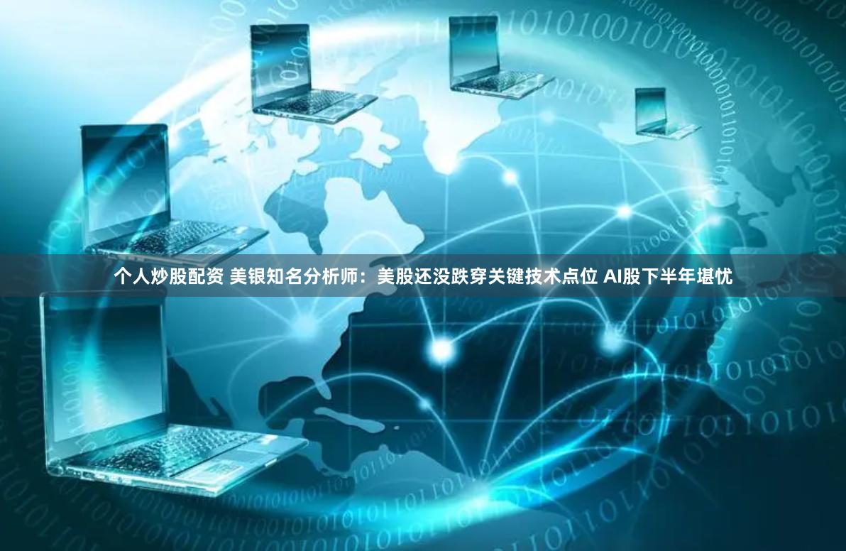 个人炒股配资 美银知名分析师：美股还没跌穿关键技术点位 AI股下半年堪忧