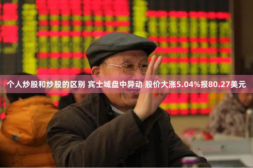 个人炒股和炒股的区别 宾士域盘中异动 股价大涨5.04%报80.27美元